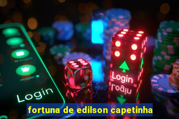 fortuna de edilson capetinha